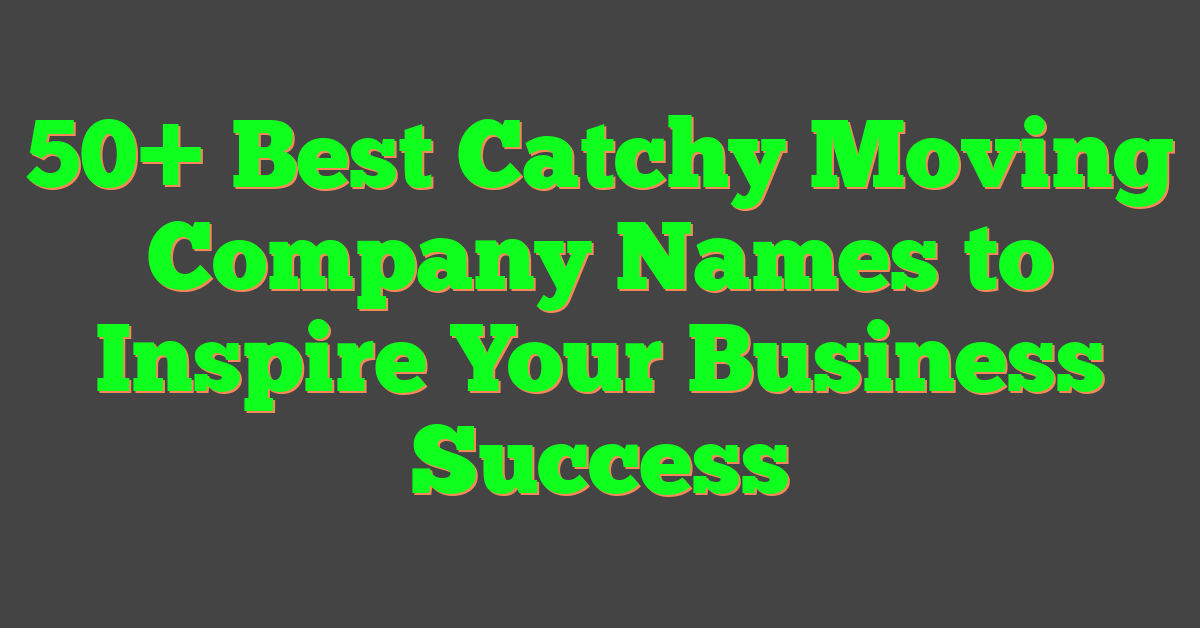 50+ Best Catchy Moving Company Names to Inspire Your Business Success
