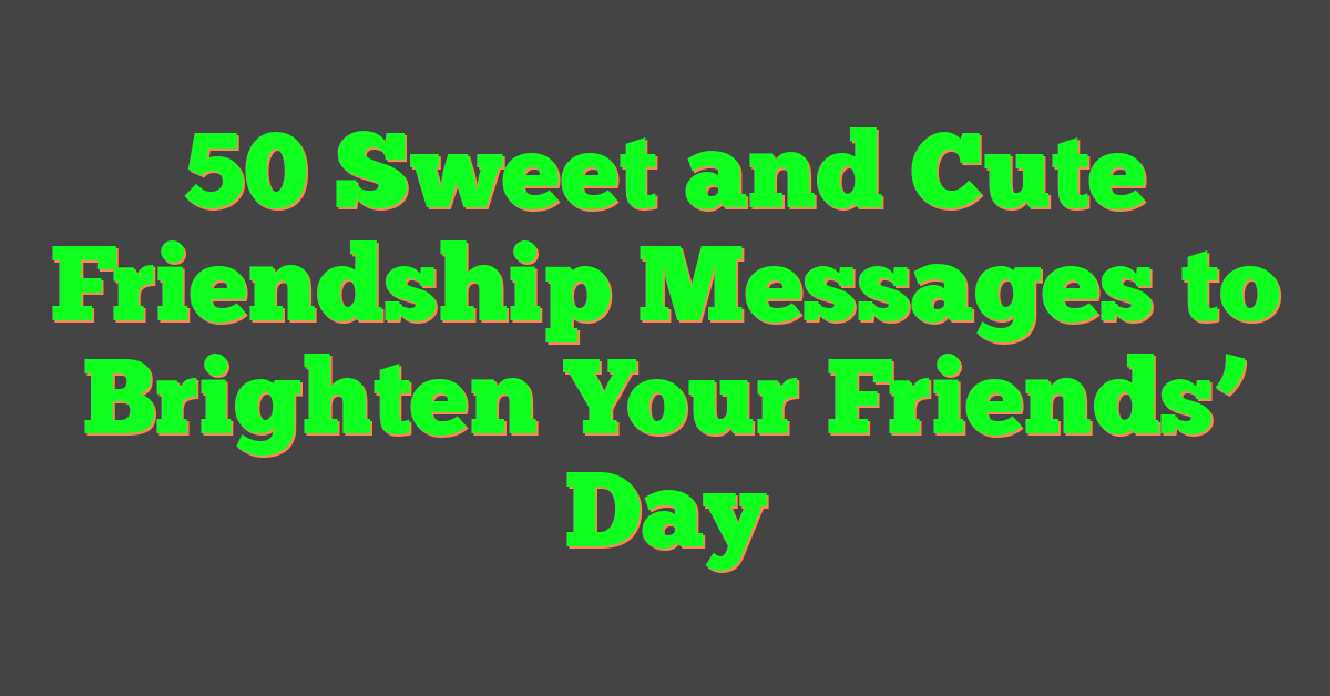 50 Sweet and Cute Friendship Messages to Brighten Your Friends’ Day