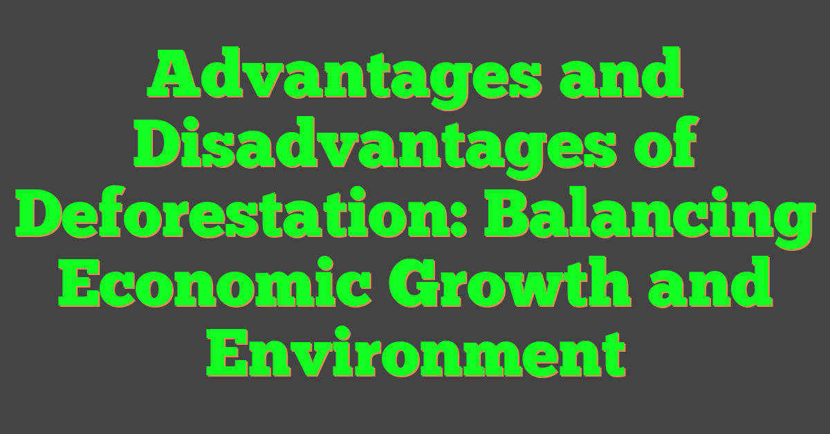 Advantages and Disadvantages of Deforestation: Balancing Economic Growth and Environment