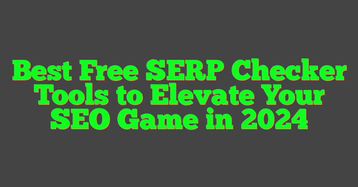 Best Free SERP Checker Tools to Elevate Your SEO Game in 2024