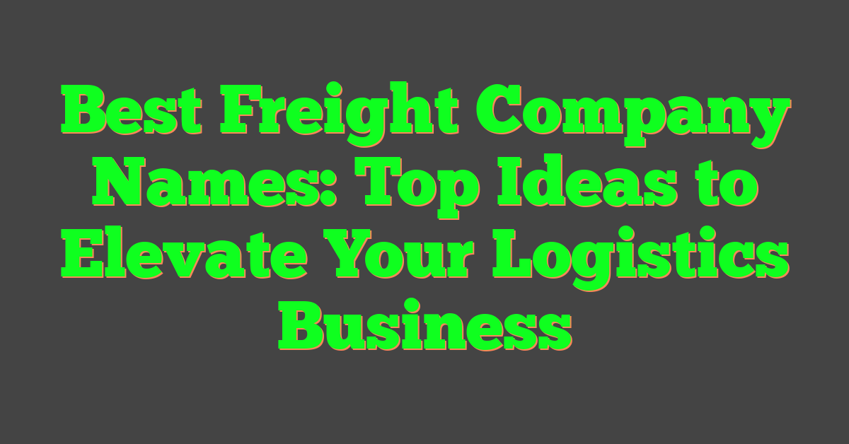 Best Freight Company Names: Top Ideas to Elevate Your Logistics Business