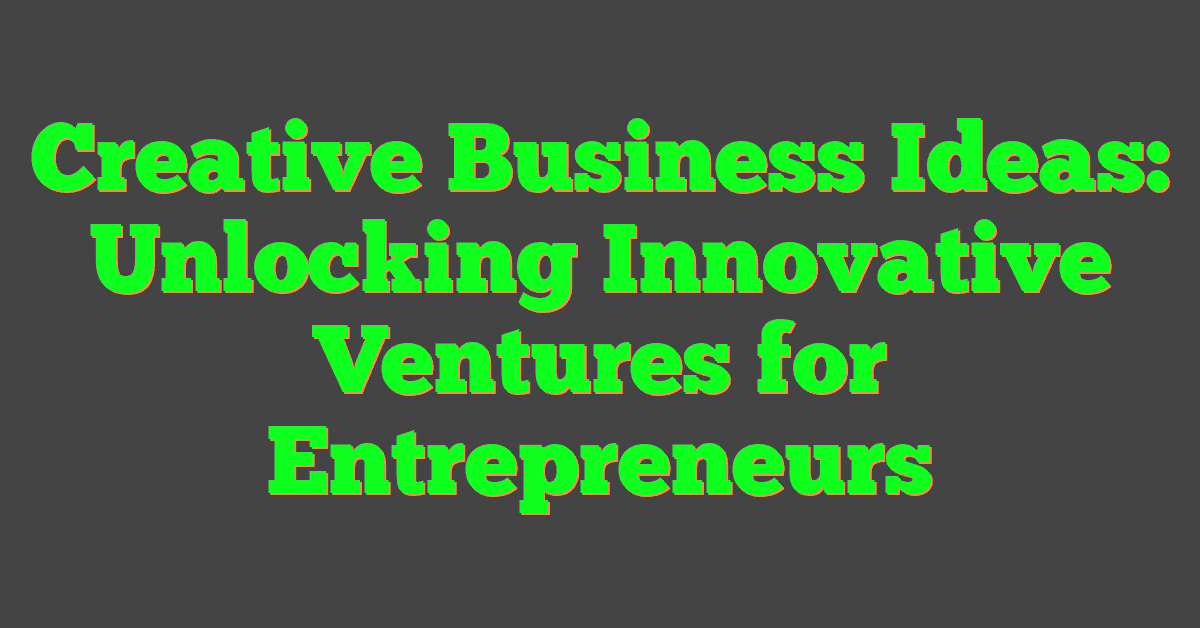 Creative Business Ideas: Unlocking Innovative Ventures for Entrepreneurs