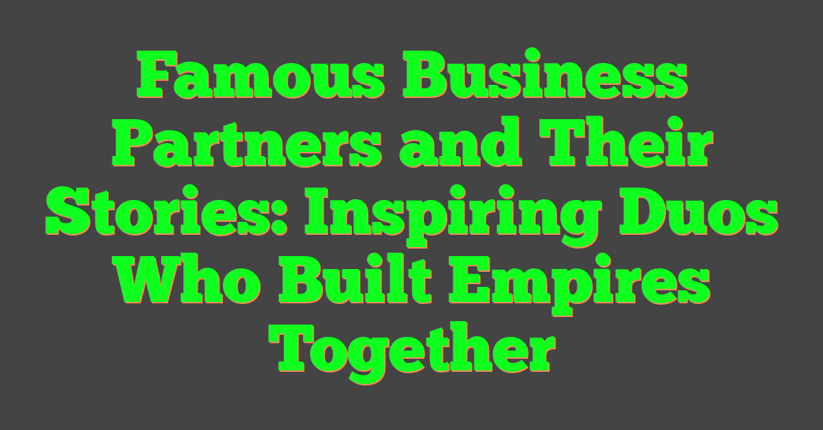 Famous Business Partners and Their Stories: Inspiring Duos Who Built Empires Together