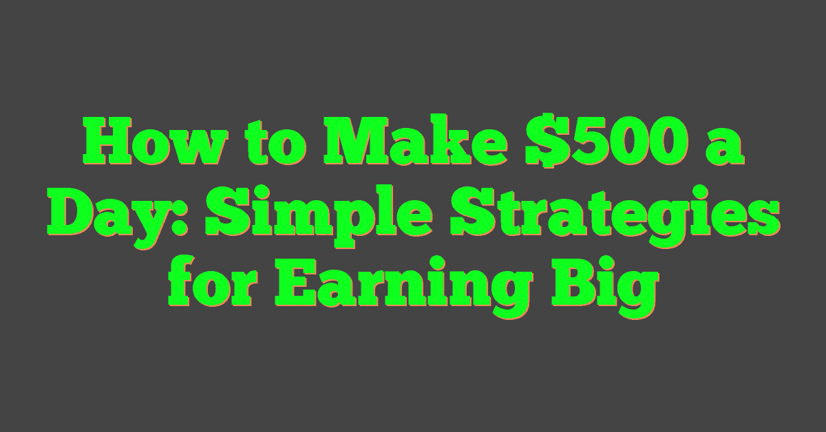 How to Make $500 a Day: Simple Strategies for Earning Big