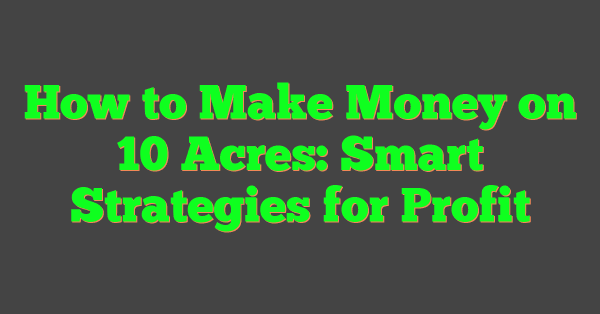 How to Make Money on 10 Acres: Smart Strategies for Profit