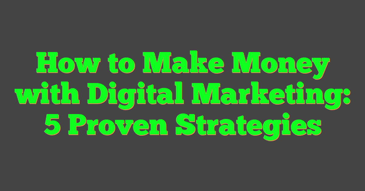 How to Make Money with Digital Marketing: 5 Proven Strategies