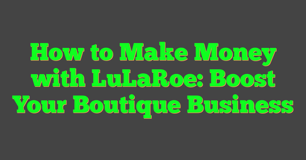 How to Make Money with LuLaRoe: Boost Your Boutique Business
