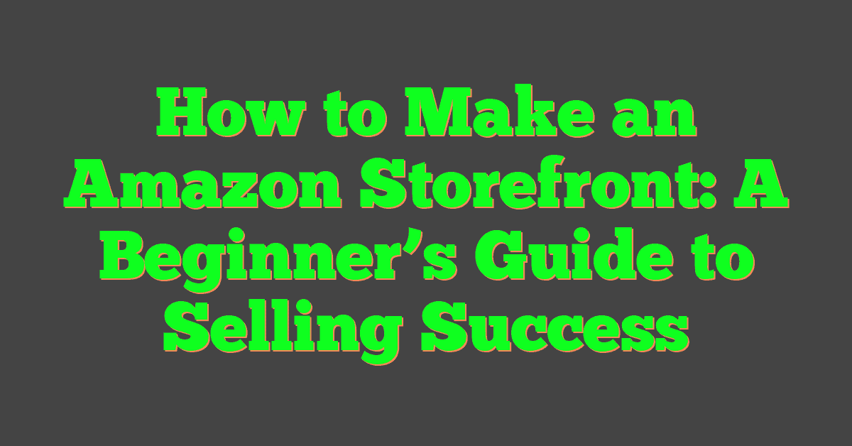 How to Make an Amazon Storefront: A Beginner’s Guide to Selling Success