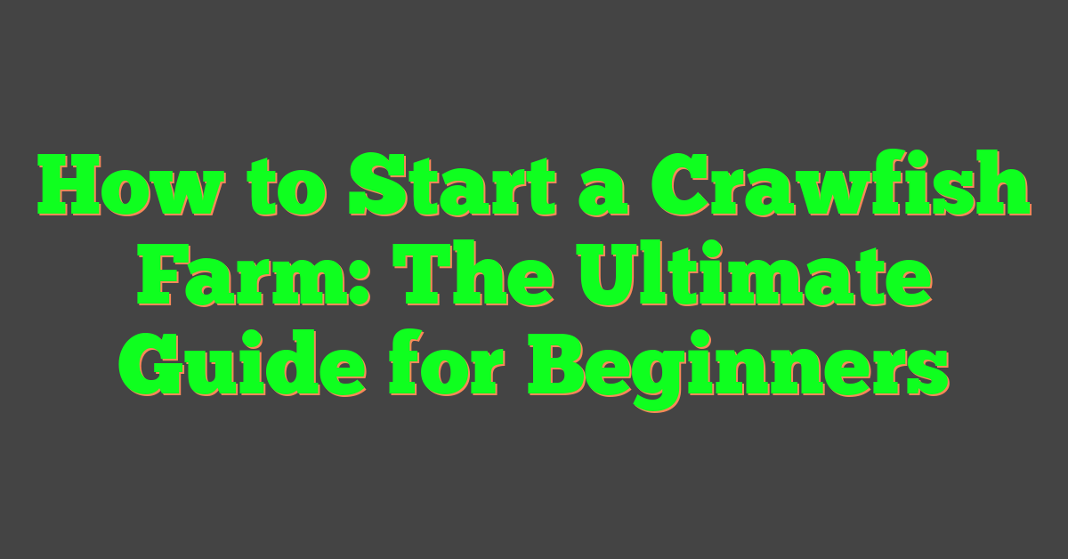 How to Start a Crawfish Farm: The Ultimate Guide for Beginners