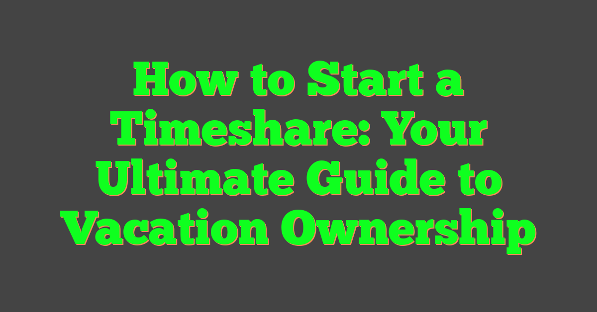 How to Start a Timeshare: Your Ultimate Guide to Vacation Ownership