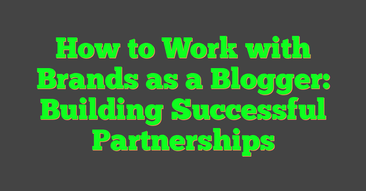 How to Work with Brands as a Blogger: Building Successful Partnerships