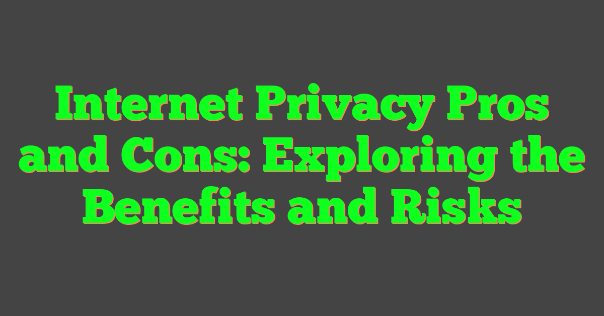 Internet Privacy Pros and Cons: Exploring the Benefits and Risks