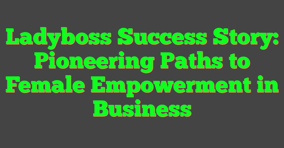 Ladyboss Success Story: Pioneering Paths to Female Empowerment in Business