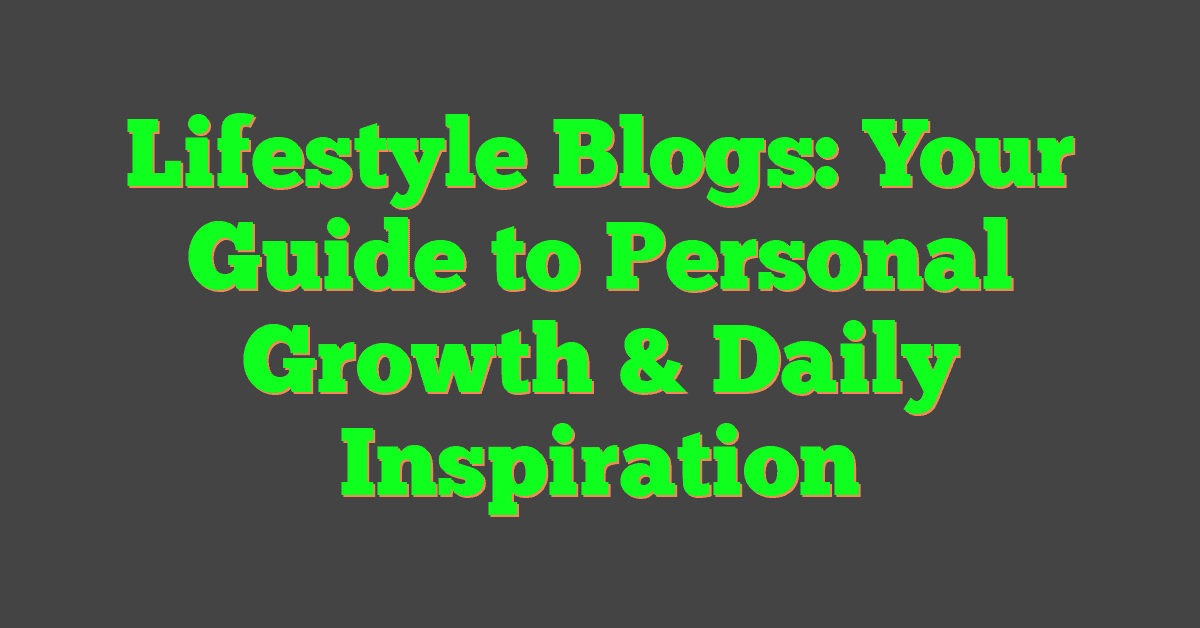 Lifestyle Blogs: Your Guide to Personal Growth & Daily Inspiration