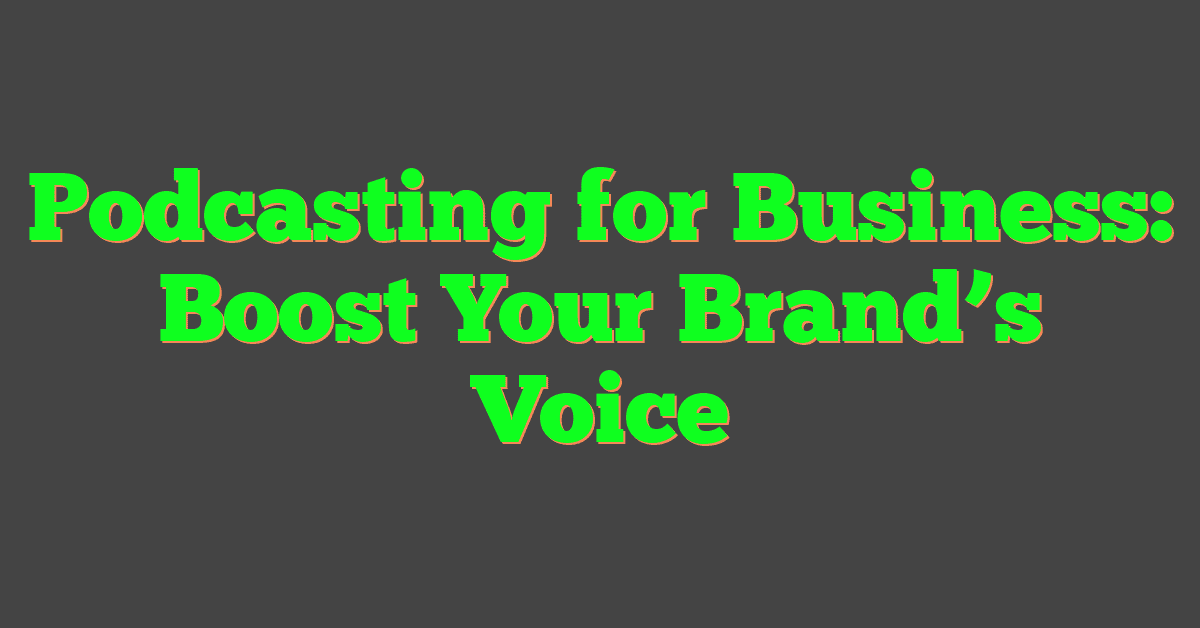 Podcasting for Business: Boost Your Brand’s Voice