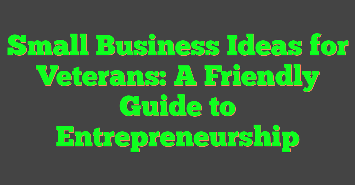 Small Business Ideas for Veterans: A Friendly Guide to Entrepreneurship