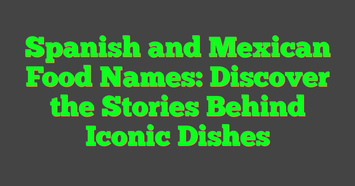 Spanish and Mexican Food Names: Discover the Stories Behind Iconic Dishes