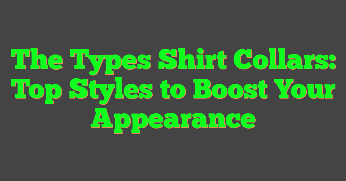 The Types Shirt Collars: Top Styles to Boost Your Appearance