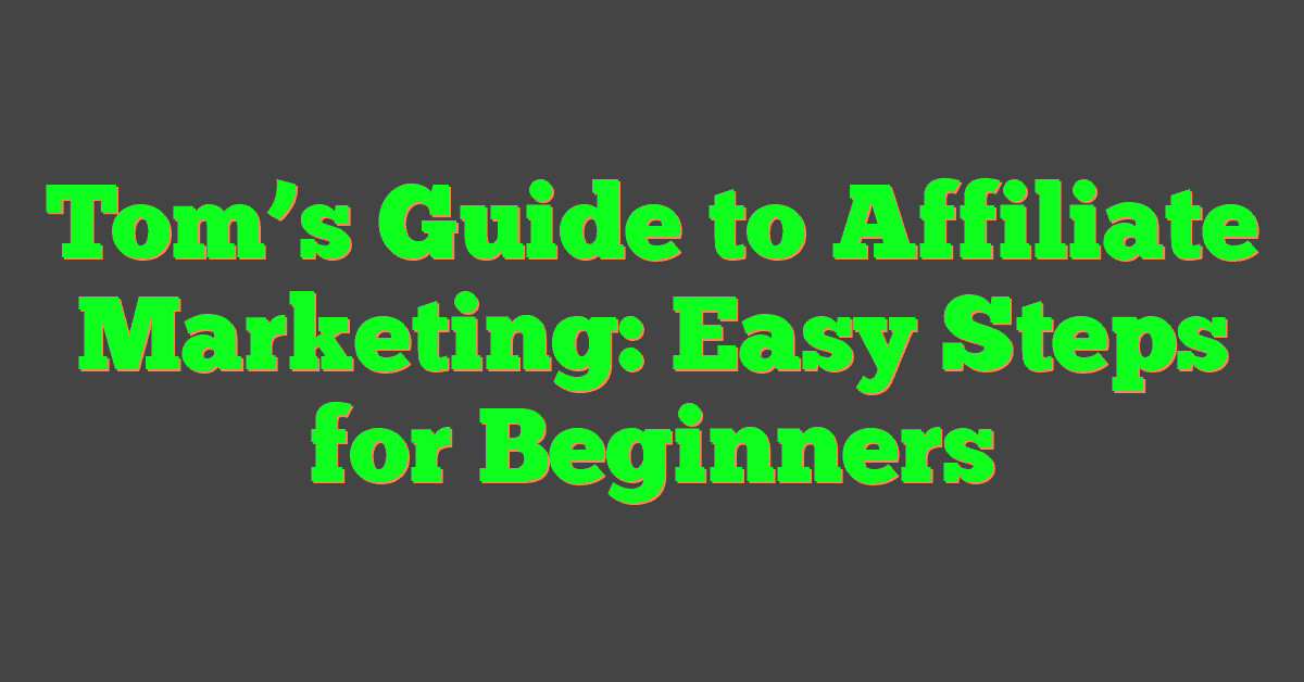 Tom’s Guide to Affiliate Marketing: Easy Steps for Beginners