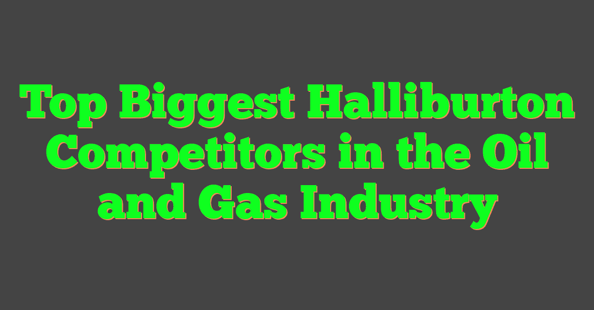 Top Biggest Halliburton Competitors in the Oil and Gas Industry