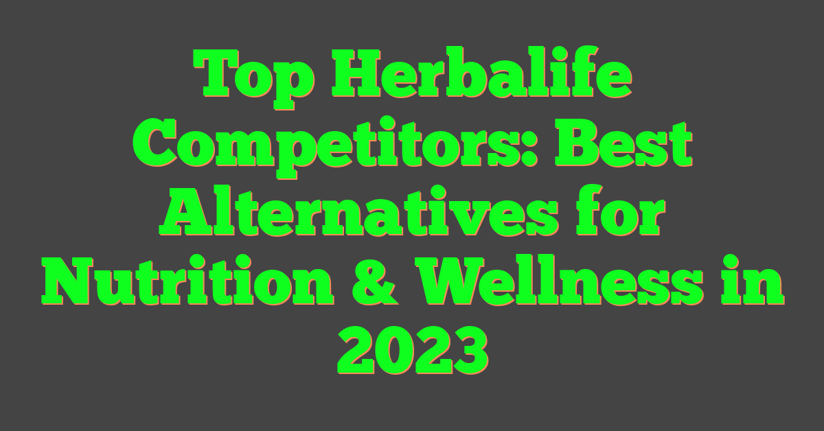 Top Herbalife Competitors: Best Alternatives for Nutrition & Wellness in 2023