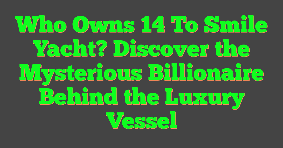 Who Owns 14 To Smile Yacht? Discover the Mysterious Billionaire Behind the Luxury Vessel