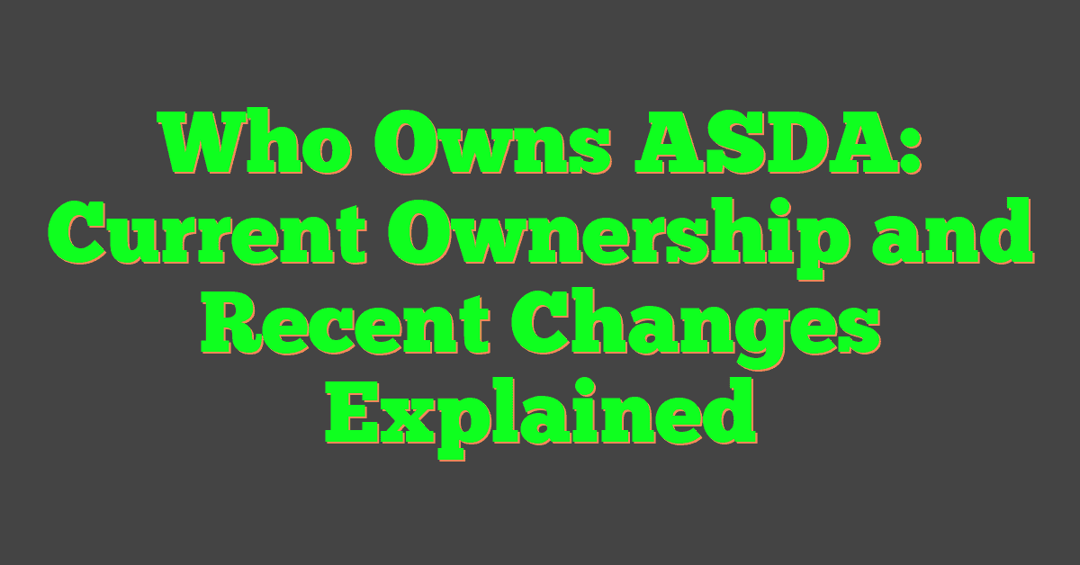 Who Owns ASDA: Current Ownership and Recent Changes Explained