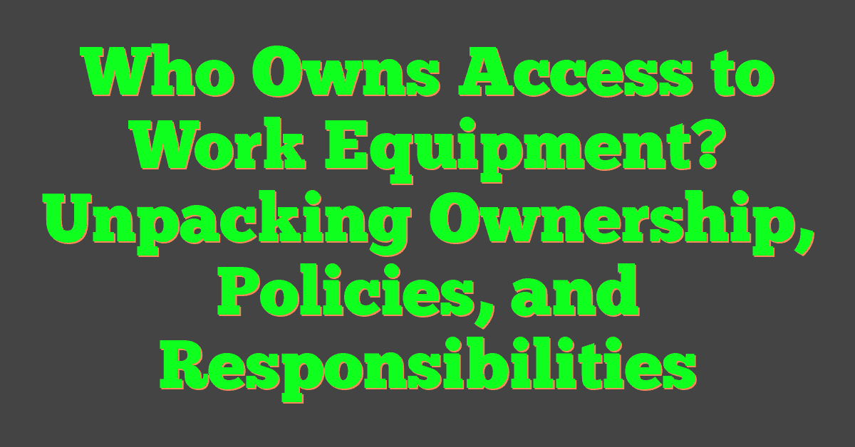 Who Owns Access to Work Equipment? Unpacking Ownership, Policies, and Responsibilities