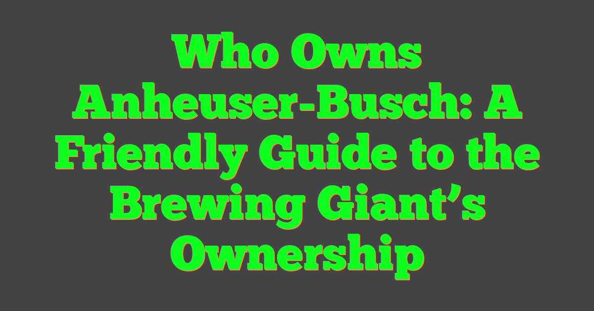 Who Owns Anheuser-Busch: A Friendly Guide to the Brewing Giant’s Ownership