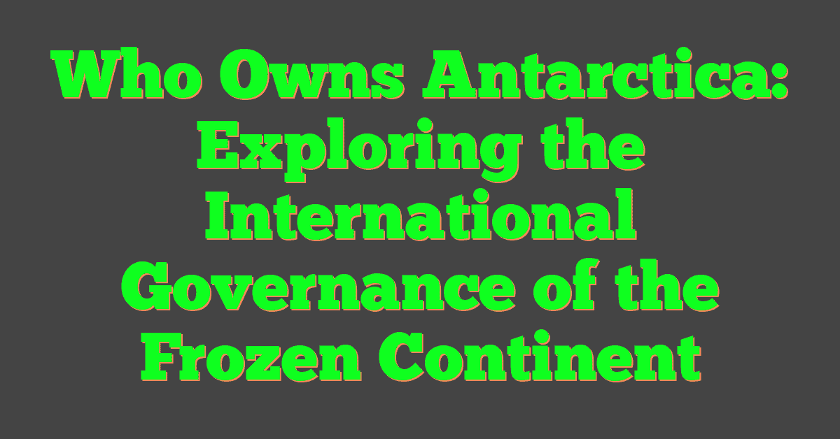 Who Owns Antarctica: Exploring the International Governance of the Frozen Continent