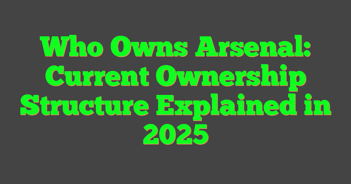 Who Owns Arsenal: Current Ownership Structure Explained in 2025