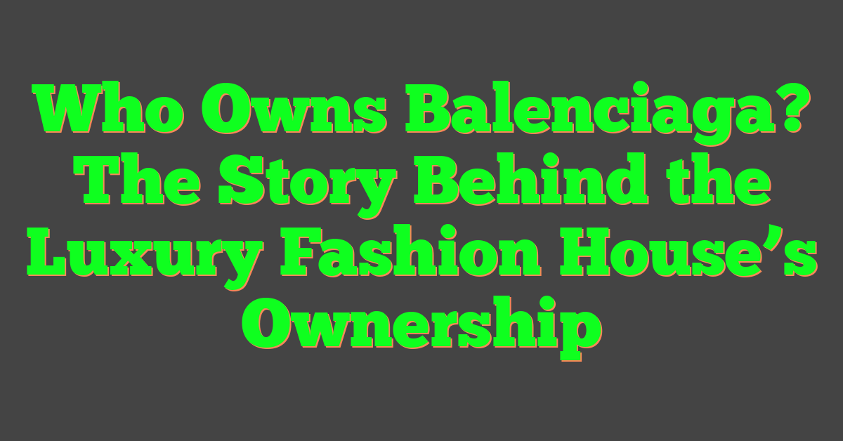 Who Owns Balenciaga? The Story Behind the Luxury Fashion House’s Ownership