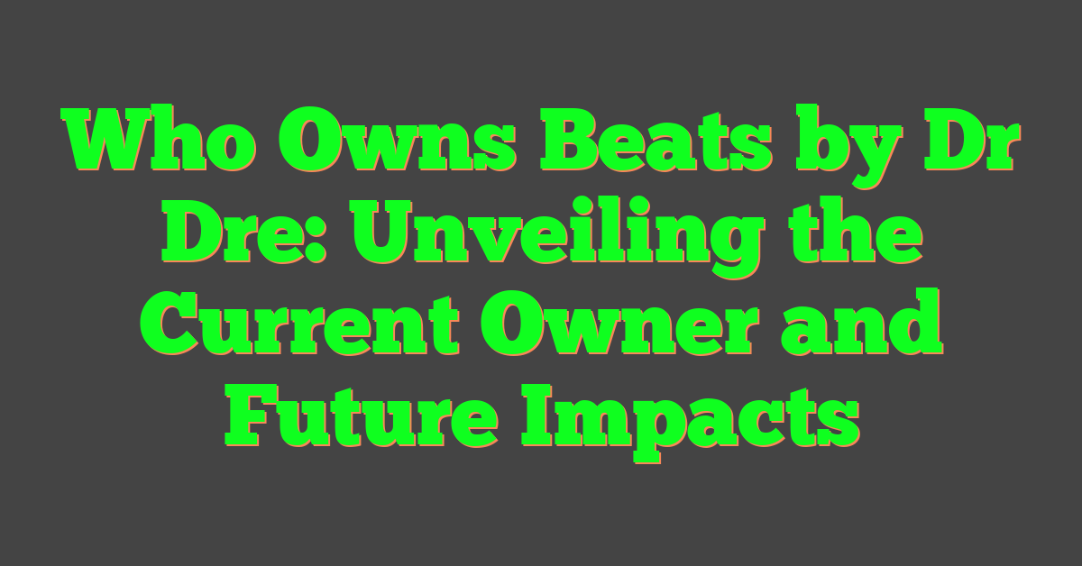 Who Owns Beats by Dr Dre: Unveiling the Current Owner and Future Impacts