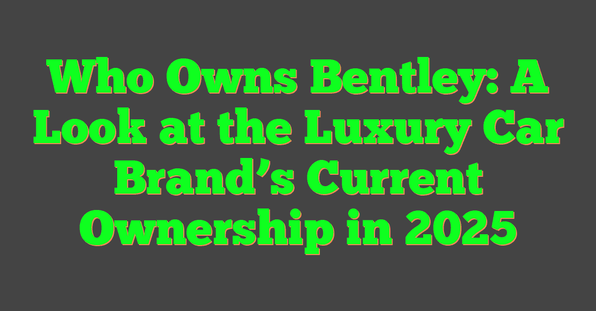 Who Owns Bentley: A Look at the Luxury Car Brand’s Current Ownership in 2025
