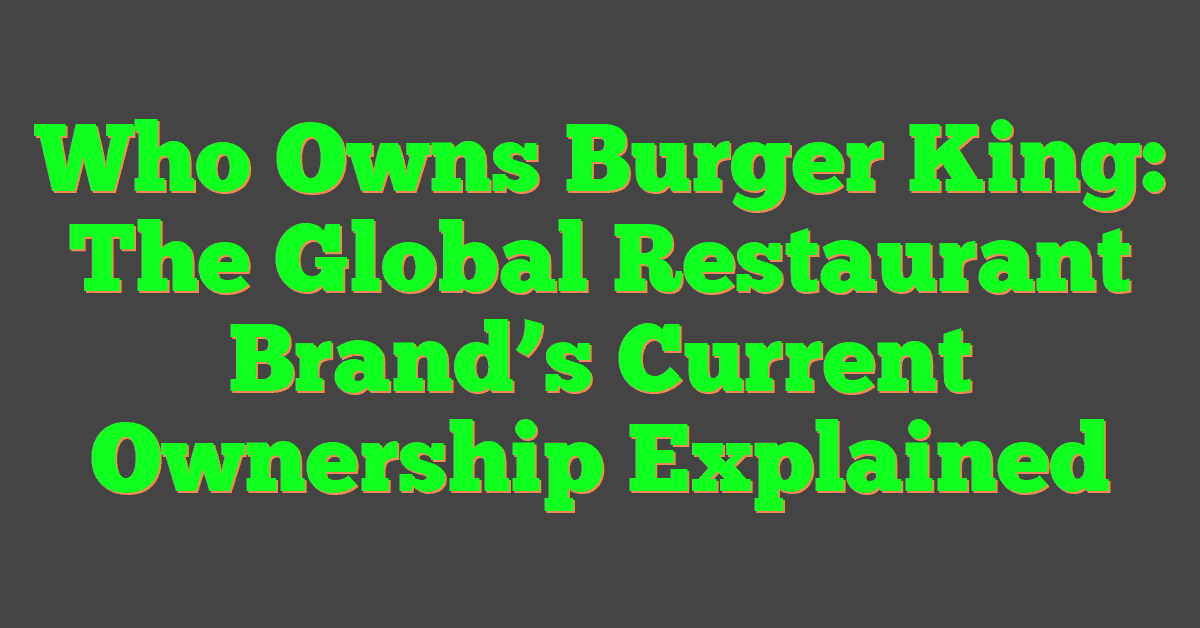 Who Owns Burger King: The Global Restaurant Brand’s Current Ownership Explained