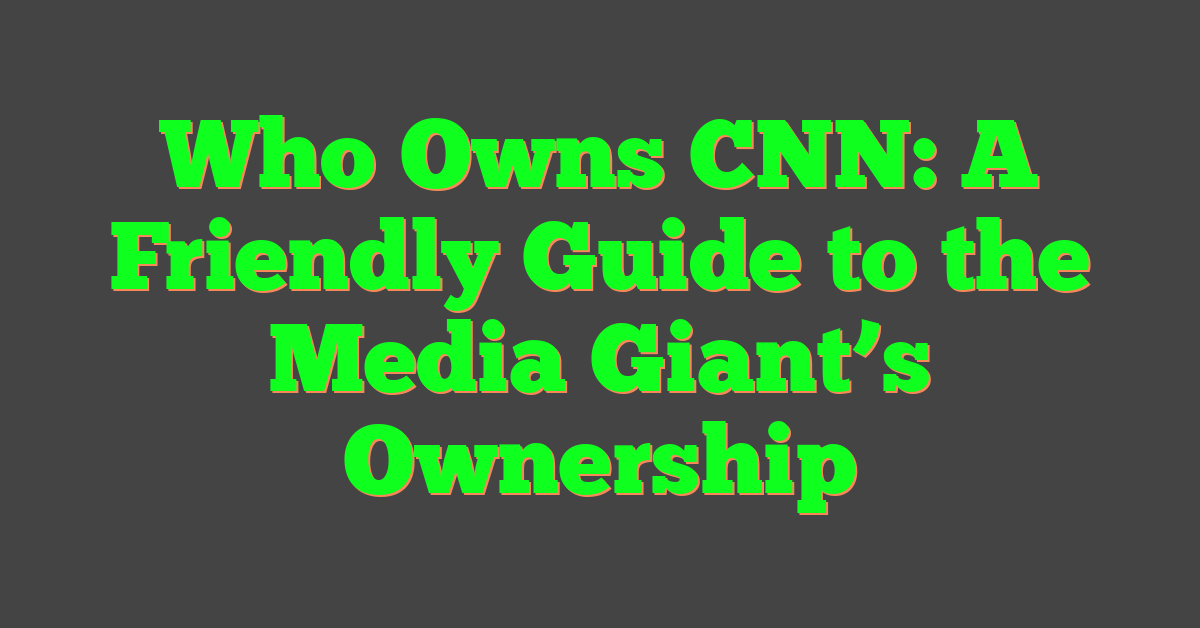 Who Owns CNN: A Friendly Guide to the Media Giant’s Ownership