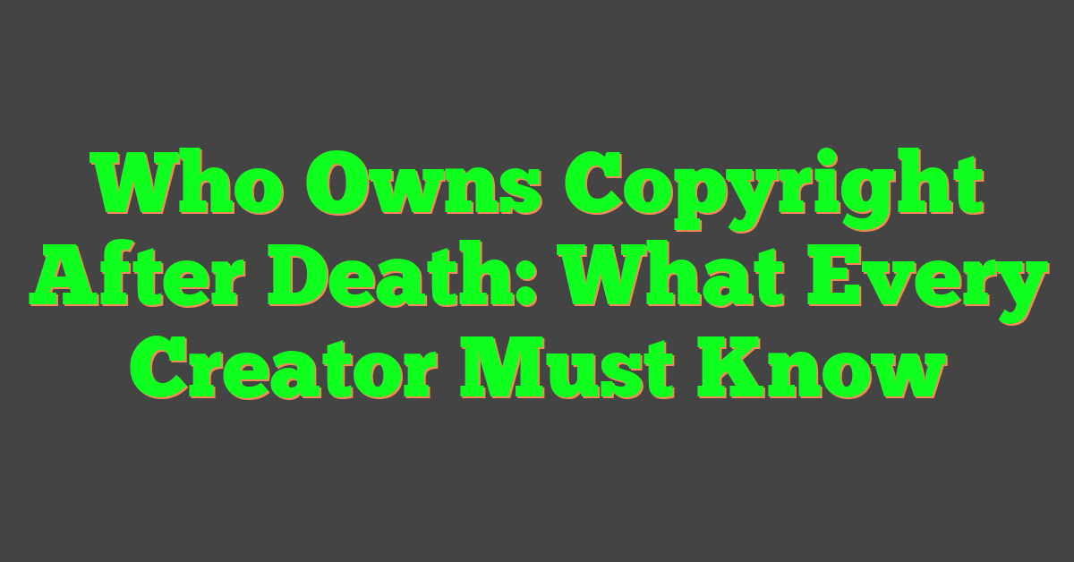 Who Owns Copyright After Death: What Every Creator Must Know
