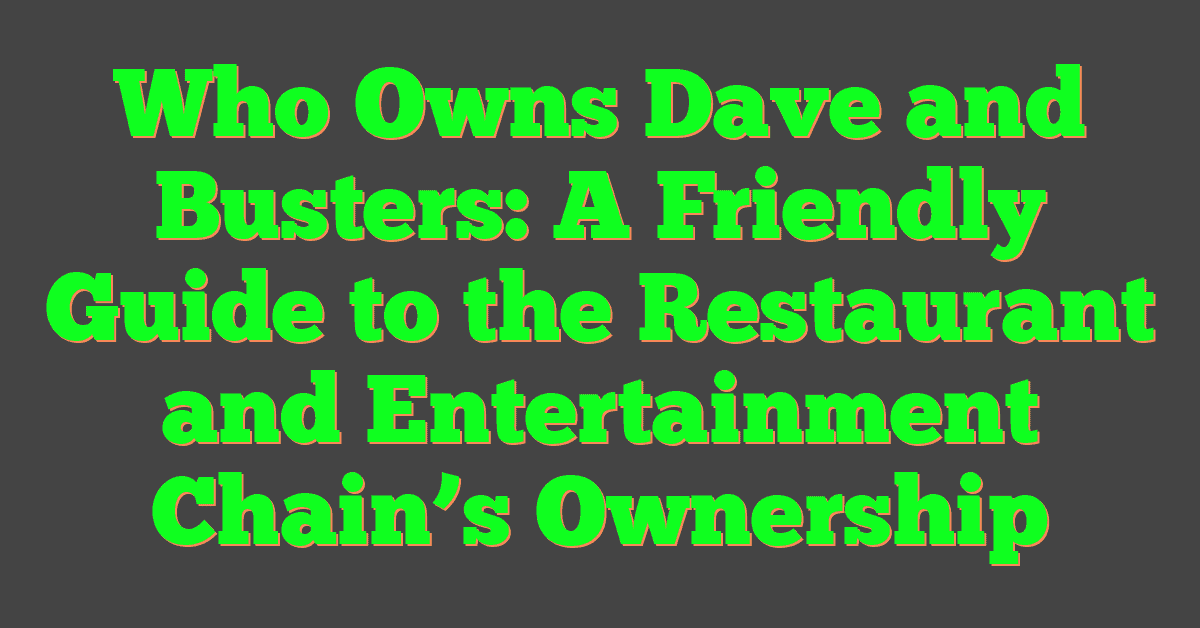 Who Owns Dave and Busters: A Friendly Guide to the Restaurant and Entertainment Chain’s Ownership