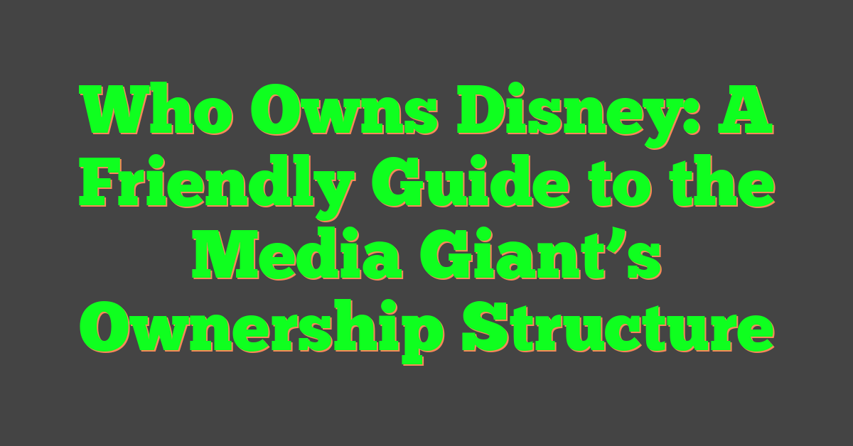 Who Owns Disney: A Friendly Guide to the Media Giant’s Ownership Structure