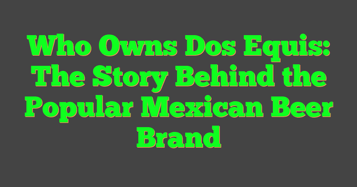 Who Owns Dos Equis: The Story Behind the Popular Mexican Beer Brand