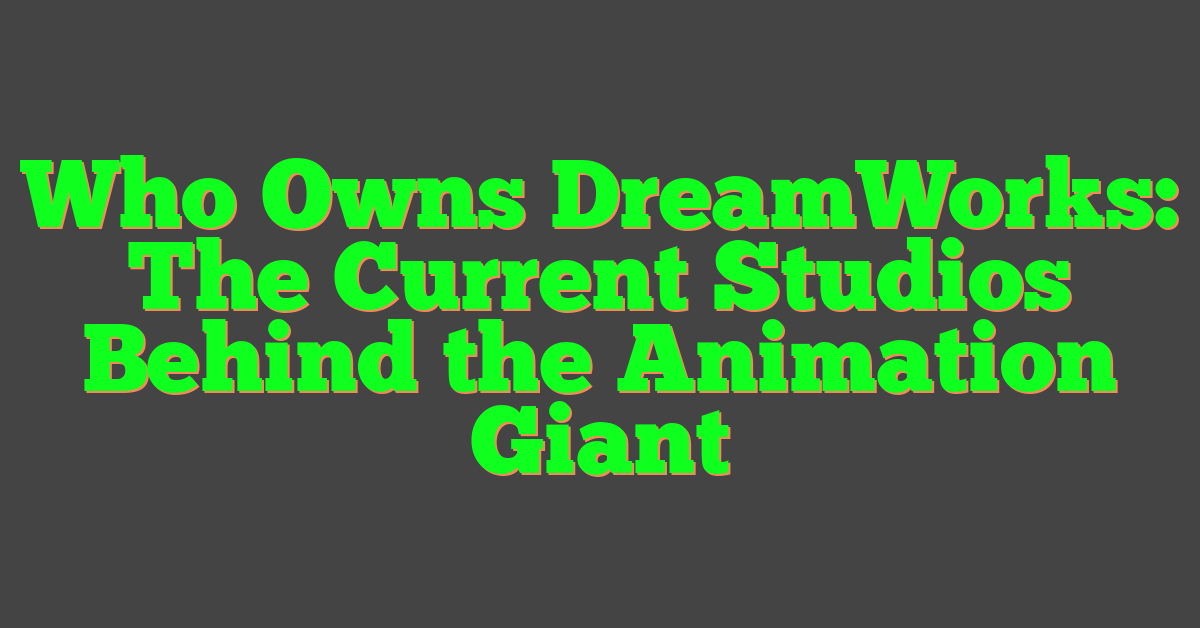 Who Owns DreamWorks: The Current Studios Behind the Animation Giant