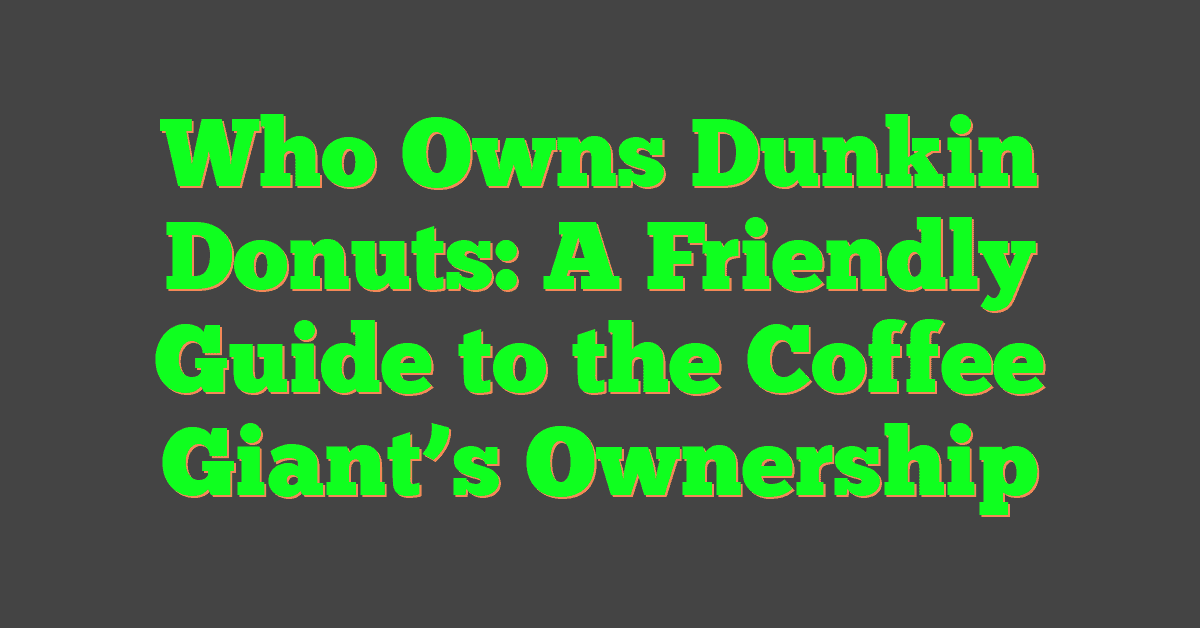 Who Owns Dunkin Donuts: A Friendly Guide to the Coffee Giant’s Ownership