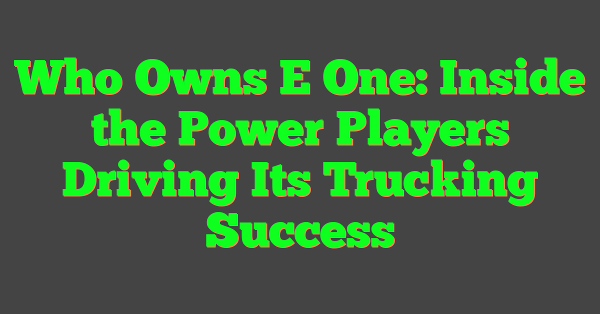 Who Owns E One: Inside the Power Players Driving Its Trucking Success