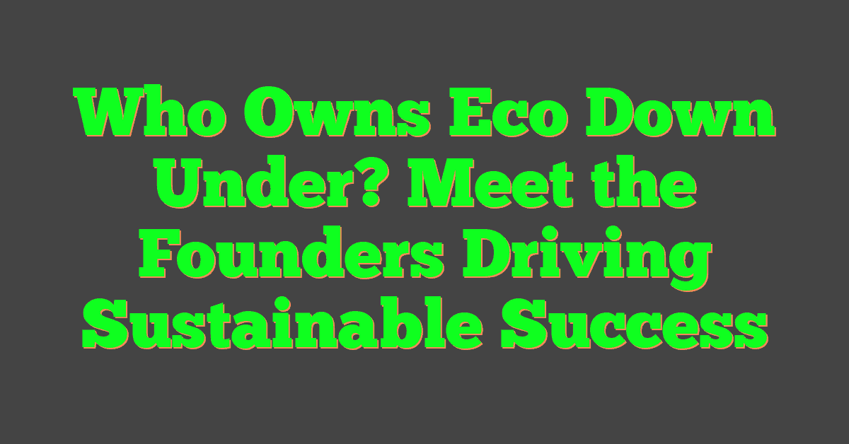 Who Owns Eco Down Under? Meet the Founders Driving Sustainable Success