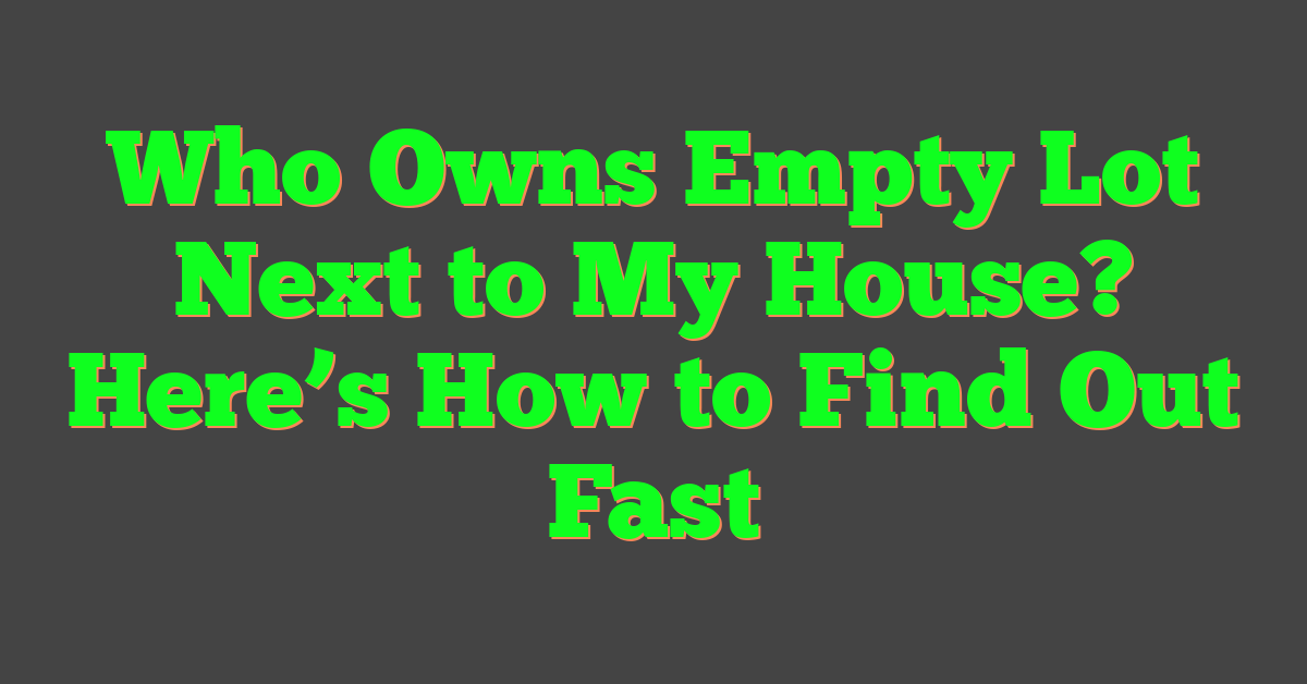 Who Owns Empty Lot Next to My House? Here’s How to Find Out Fast