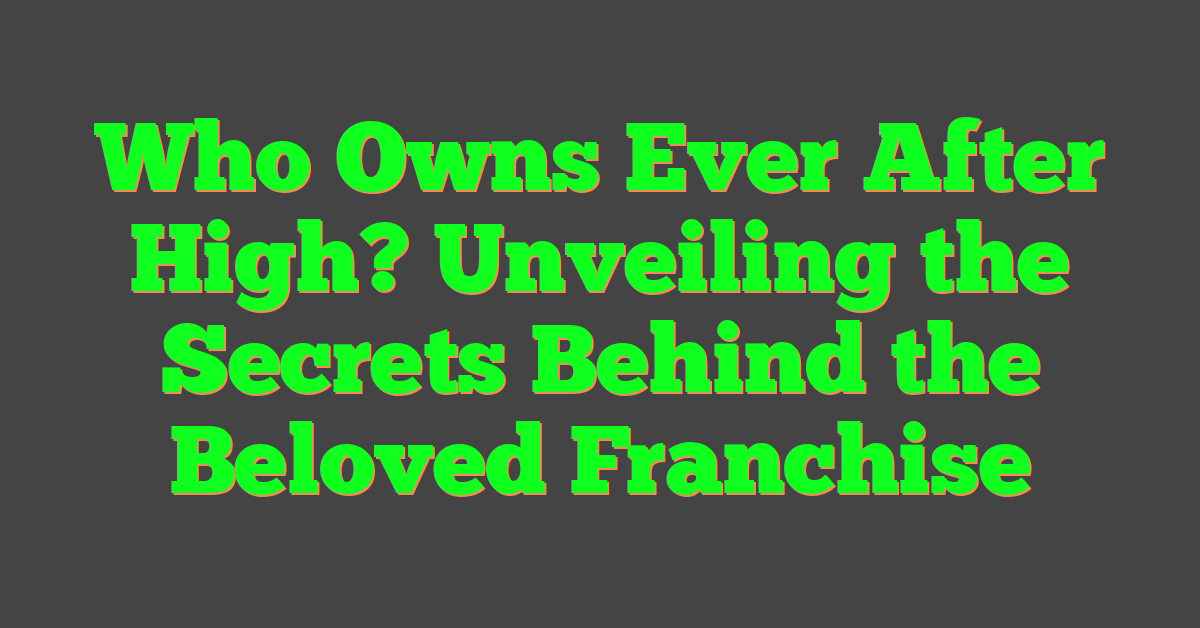 Who Owns Ever After High? Unveiling the Secrets Behind the Beloved Franchise