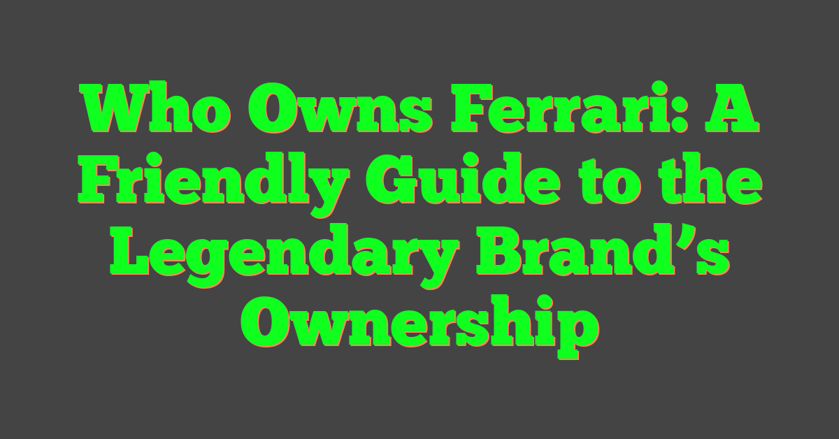 Who Owns Ferrari: A Friendly Guide to the Legendary Brand’s Ownership