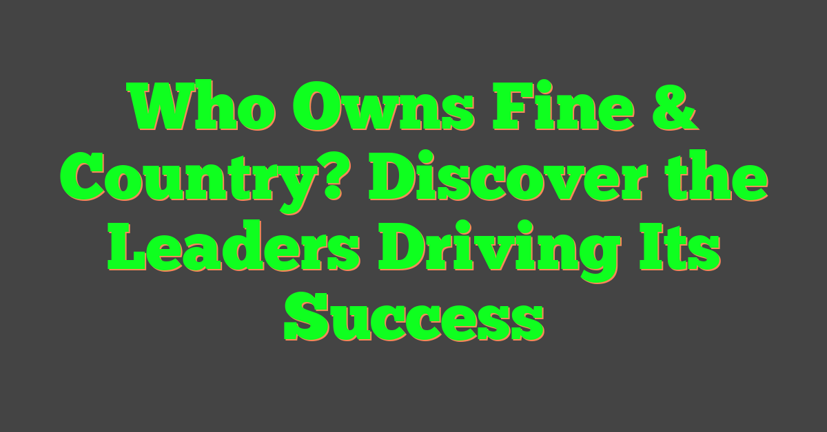 Who Owns Fine & Country? Discover the Leaders Driving Its Success