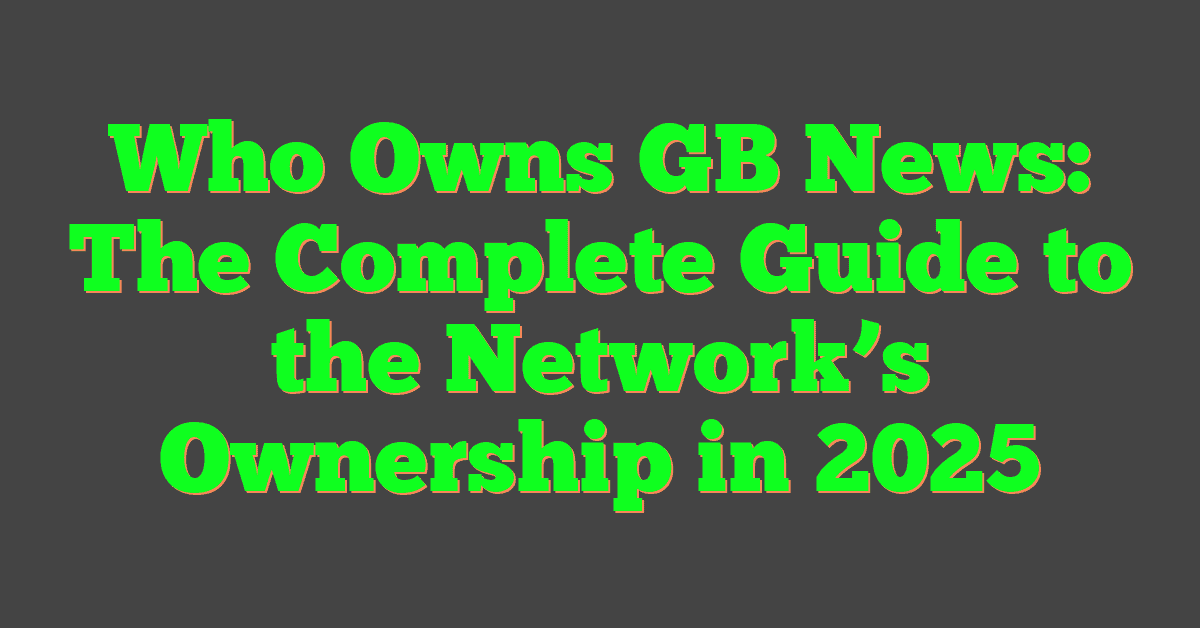 Who Owns GB News: The Complete Guide to the Network’s Ownership in 2025