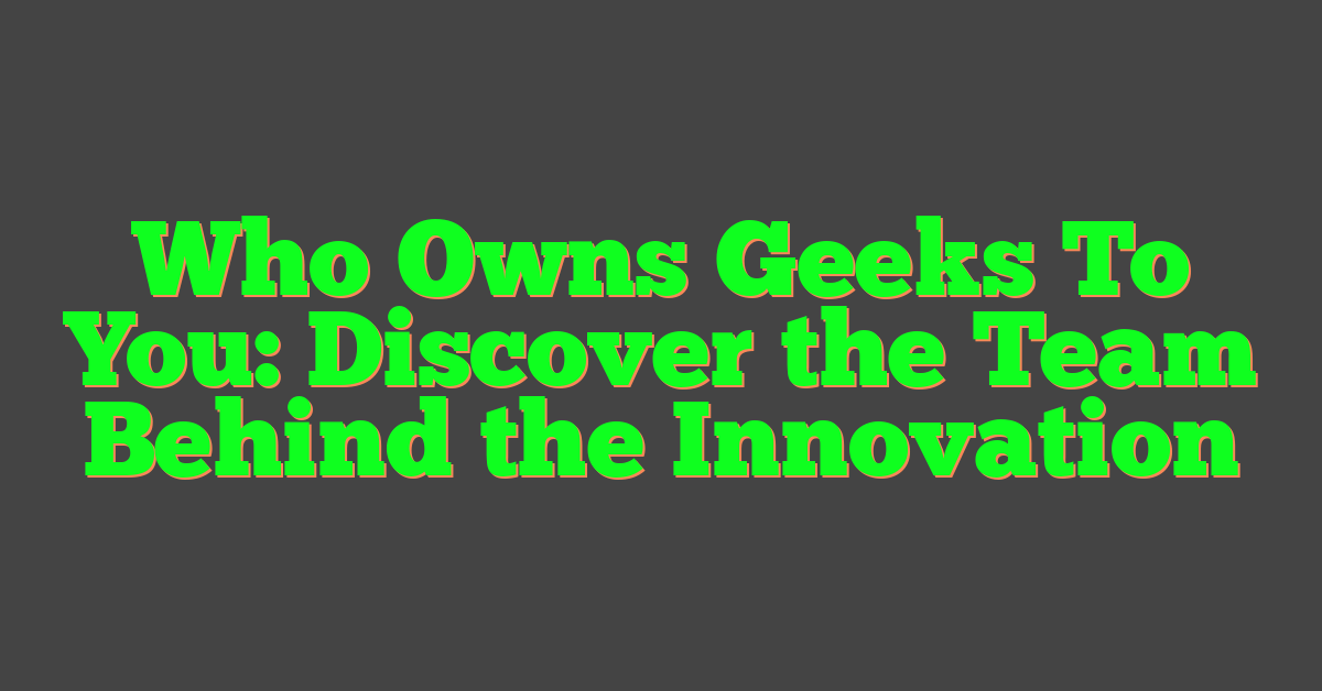 Who Owns Geeks To You: Discover the Team Behind the Innovation